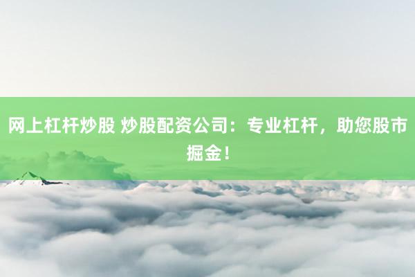 网上杠杆炒股 炒股配资公司:专业杠杆,助您股市掘金!
