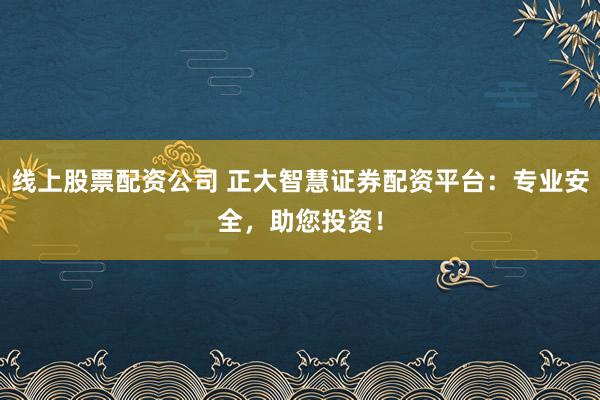 线上股票配资公司 正大智慧证券配资平台：专业安全，助您投资！