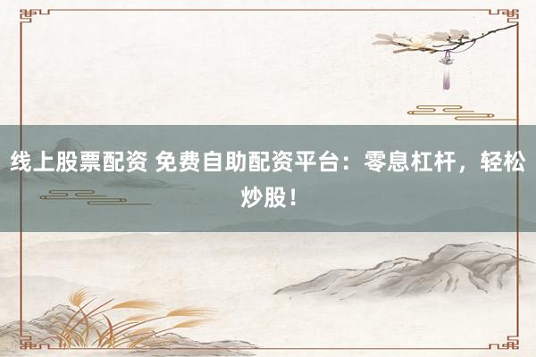 线上股票配资 免费自助配资平台：零息杠杆，轻松炒股！