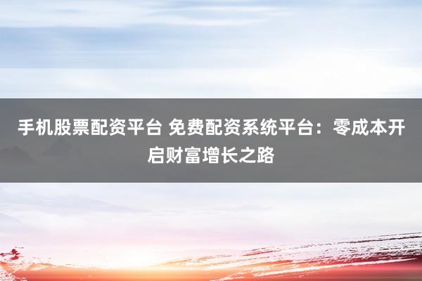 手机股票配资平台 免费配资系统平台：零成本开启财富增长之路