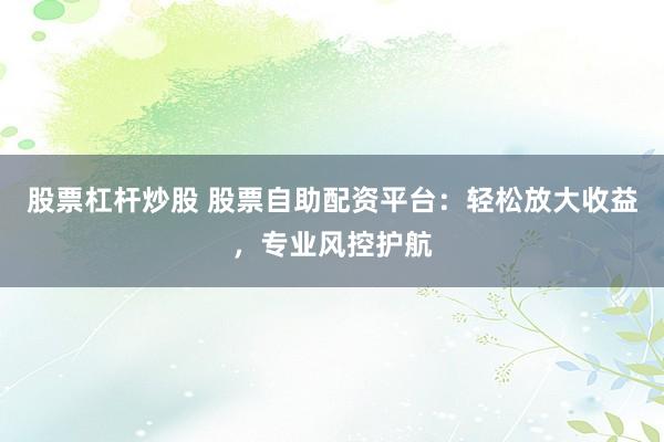股票杠杆炒股 股票自助配资平台：轻松放大收益，专业风控护航