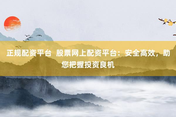 正规配资平台  股票网上配资平台：安全高效，助您把握投资良机