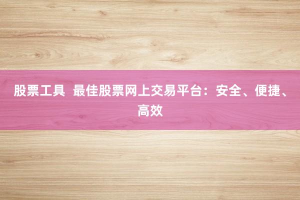 股票工具  最佳股票网上交易平台：安全、便捷、高效