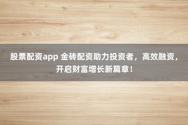 股票配资app 金砖配资助力投资者，高效融资，开启财富增长新篇章！