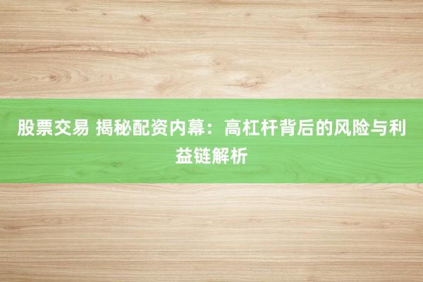 股票交易 揭秘配资内幕：高杠杆背后的风险与利益链解析