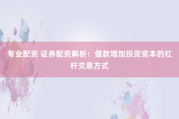 专业配资 证券配资解析：借款增加投资资本的杠杆交易方式