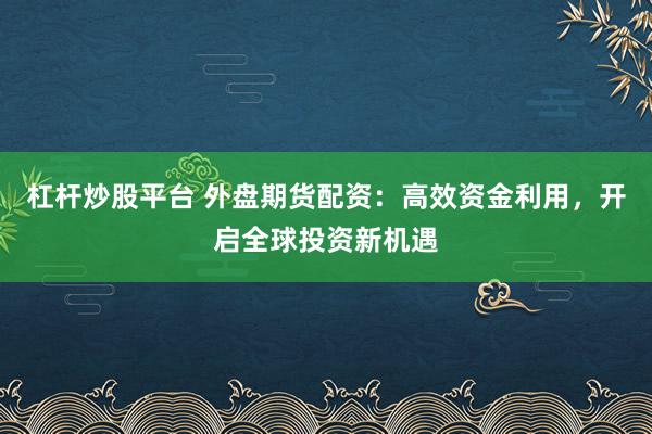 杠杆炒股平台 外盘期货配资：高效资金利用，开启全球投资新机遇