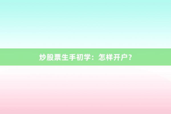 炒股票生手初学：怎样开户？