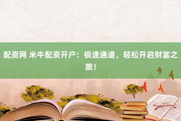 配资网 米牛配资开户：极速通道，轻松开启财富之旅！