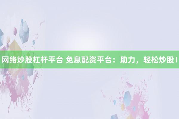 网络炒股杠杆平台 免息配资平台：助力，轻松炒股！
