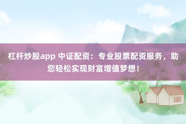 杠杆炒股app 中证配资：专业股票配资服务，助您轻松实现财富增值梦想！