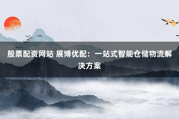 股票配资网站 展博优配:一站式智能仓储物流解决方案