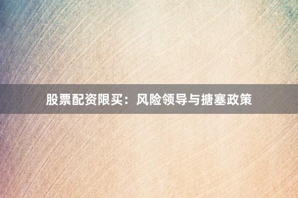 股票配资限买:风险领导与搪塞政策