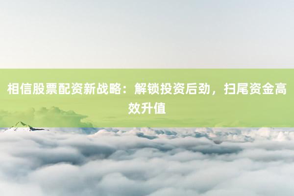 相信股票配资新战略：解锁投资后劲，扫尾资金高效升值