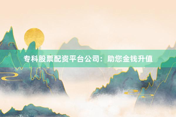 专科股票配资平台公司：助您金钱升值