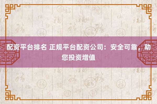 配资平台排名 正规平台配资公司：安全可靠，助您投资增值