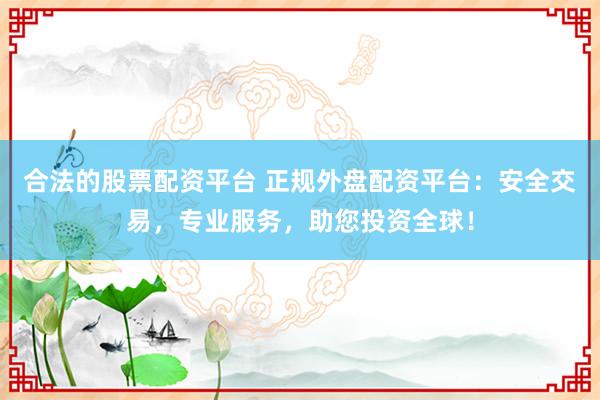 合法的股票配资平台 正规外盘配资平台：安全交易，专业服务，助您投资全球！