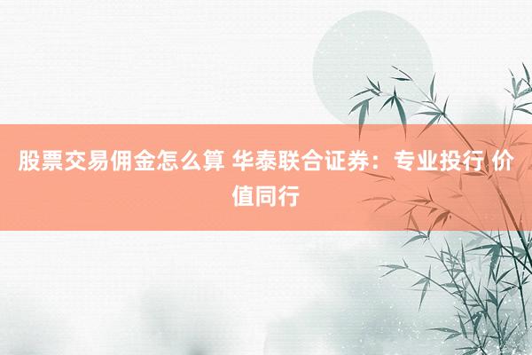股票交易佣金怎么算 华泰联合证券：专业投行 价值同行