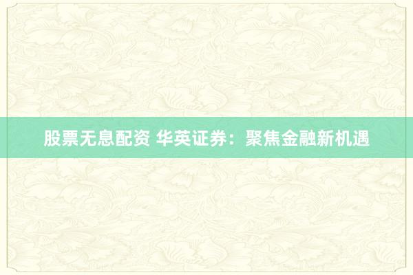 股票无息配资 华英证券：聚焦金融新机遇