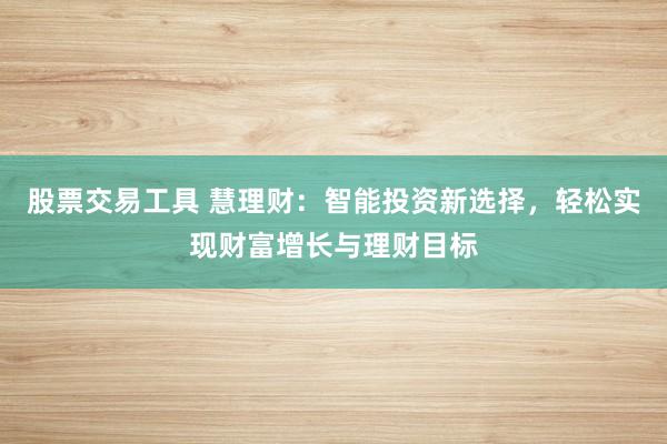 股票交易工具 慧理财：智能投资新选择，轻松实现财富增长与理财目标