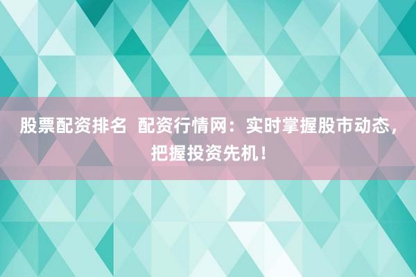 股票配资排名  配资行情网：实时掌握股市动态，把握投资先机！