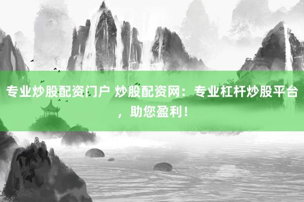 专业炒股配资门户 炒股配资网：专业杠杆炒股平台，助您盈利！