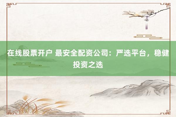 在线股票开户 最安全配资公司：严选平台，稳健投资之选