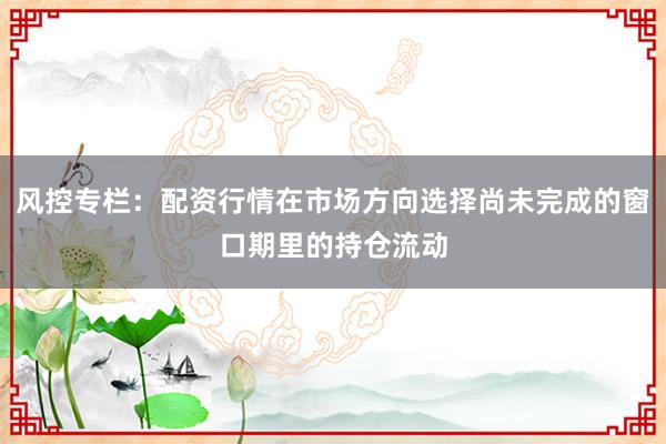 风控专栏：配资行情在市场方向选择尚未完成的窗口期里的持仓流动