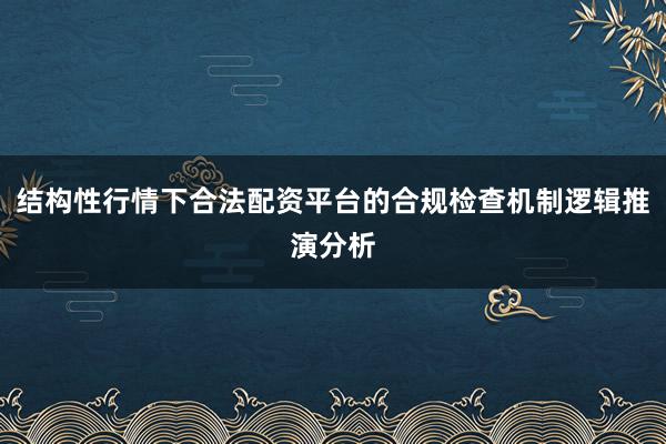 结构性行情下合法配资平台的合规检查机制逻辑推演分析