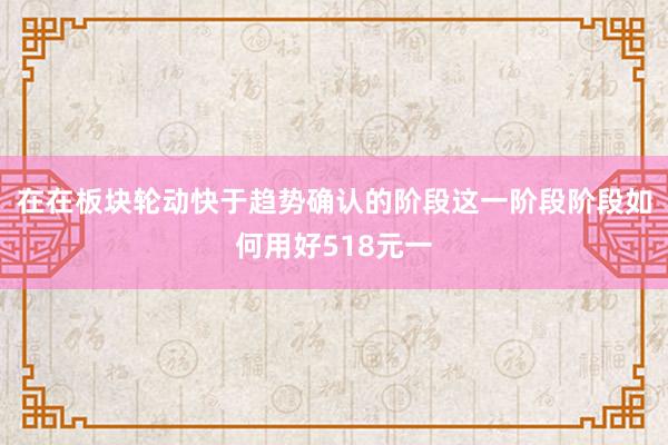 在在板块轮动快于趋势确认的阶段这一阶段阶段如何用好518元一