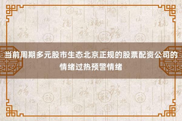 当前周期多元股市生态北京正规的股票配资公司的情绪过热预警情绪