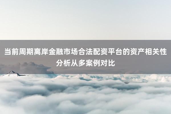 当前周期离岸金融市场合法配资平台的资产相关性分析从多案例对比