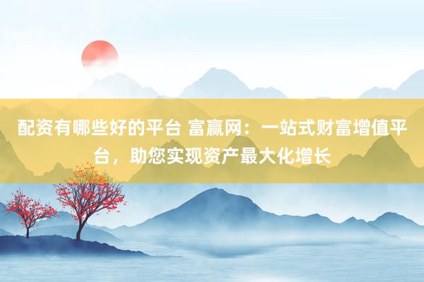 配资有哪些好的平台 富赢网：一站式财富增值平台，助您实现资产最大化增长