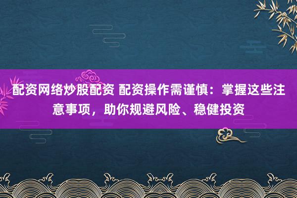 配资网络炒股配资 配资操作需谨慎：掌握这些注意事项，助你规避风险、稳健投资