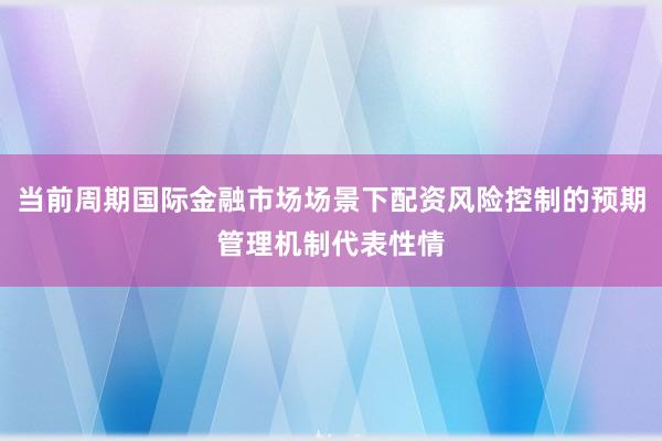 当前周期国际金融市场场景下配资风险控制的预期管理机制代表性情