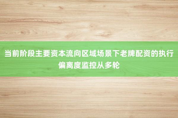 当前阶段主要资本流向区域场景下老牌配资的执行偏离度监控从多轮