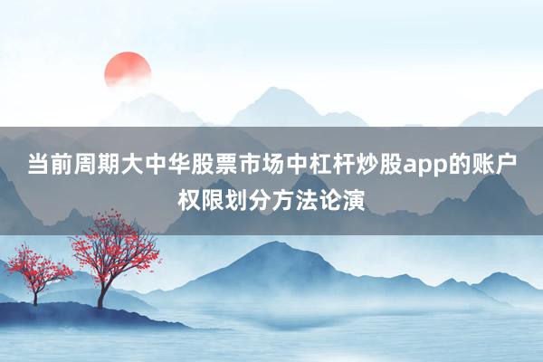 当前周期大中华股票市场中杠杆炒股app的账户权限划分方法论演