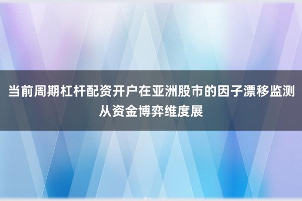 当前周期杠杆配资开户在亚洲股市的因子漂移监测从资金博弈维度展