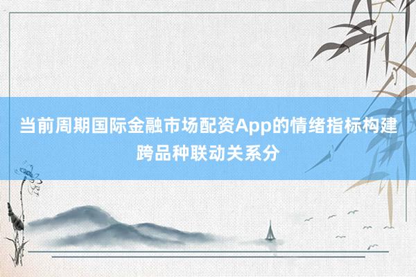 当前周期国际金融市场配资App的情绪指标构建跨品种联动关系分