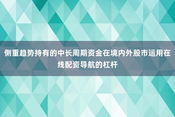 侧重趋势持有的中长周期资金在境内外股市运用在线配资导航的杠杆