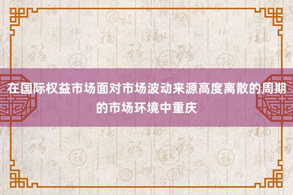 在国际权益市场面对市场波动来源高度离散的周期的市场环境中重庆