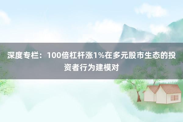 深度专栏:100倍杠杆涨1%在多元股市生态的投资者行为建模对