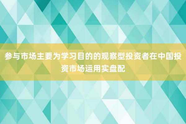 参与市场主要为学习目的的观察型投资者在中国投资市场运用实盘配