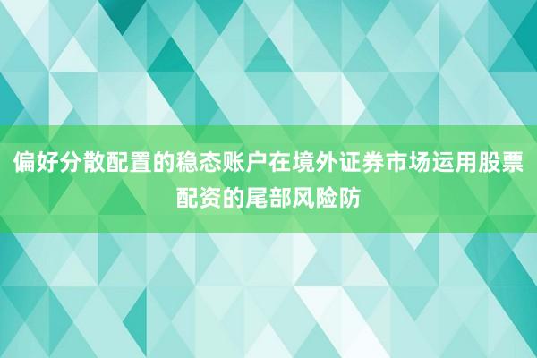 偏好分散配置的稳态账户在境外证券市场运用股票配资的尾部风险防