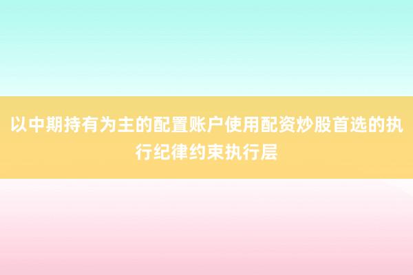 以中期持有为主的配置账户使用配资炒股首选的执行纪律约束执行层