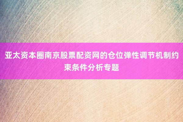 亚太资本圈南京股票配资网的仓位弹性调节机制约束条件分析专题
