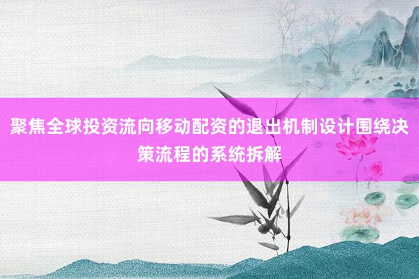 聚焦全球投资流向移动配资的退出机制设计围绕决策流程的系统拆解