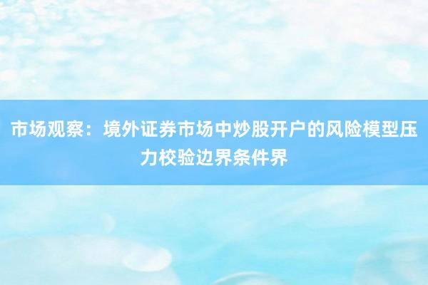 市场观察：境外证券市场中炒股开户的风险模型压力校验边界条件界
