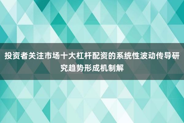 投资者关注市场十大杠杆配资的系统性波动传导研究趋势形成机制解