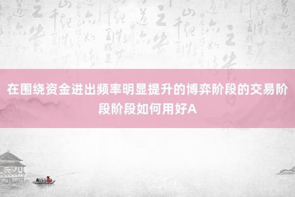 在围绕资金进出频率明显提升的博弈阶段的交易阶段阶段如何用好A